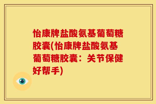 怡康牌盐酸氨基葡萄糖胶囊(怡康牌盐酸氨基葡萄糖胶囊：关节保健好帮手)