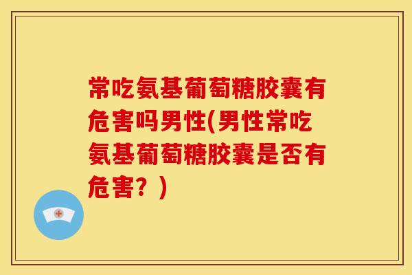 常吃氨基葡萄糖胶囊有危害吗男性(男性常吃氨基葡萄糖胶囊是否有危害?) 常吃氨基葡萄糖胶囊有危害吗男性(男性常吃氨基葡萄糖胶囊是否有危害?)