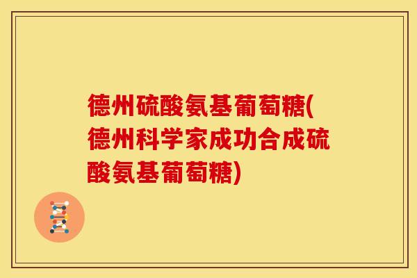 德州硫酸氨基葡萄糖(德州科学家成功合成硫酸氨基葡萄糖) 德州硫酸氨基葡萄糖(德州科学家成功合成硫酸氨基葡萄糖)