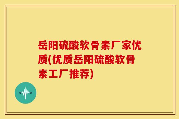 岳阳硫酸软骨素厂家优质(优质岳阳硫酸软骨素工厂推荐) 岳阳硫酸软骨素厂家优质(优质岳阳硫酸软骨素工厂推荐)