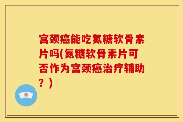 宫颈能吃氮糖软骨素片吗(氮糖软骨素片可否作为宫颈辅助?) 宫颈能吃氮糖软骨素片吗(氮糖软骨素片可否作为宫颈辅助?)