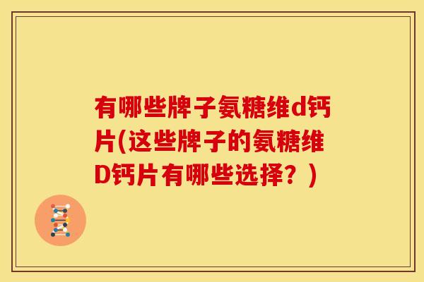 有哪些牌子氨糖维d钙片(这些牌子的氨糖维D钙片有哪些选择？)