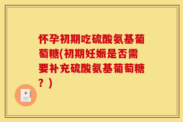 怀孕初期吃硫酸氨基葡萄糖(初期妊娠是否需要补充硫酸氨基葡萄糖?) 怀孕初期吃硫酸氨基葡萄糖(初期妊娠是否需要补充硫酸氨基葡萄糖?)