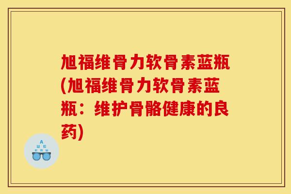 旭福维骨力软骨素蓝瓶(旭福维骨力软骨素蓝瓶:维护骨骼健康的良药) 旭福维骨力软骨素蓝瓶(旭福维骨力软骨素蓝瓶:维护骨骼健康的良药)