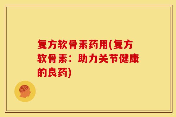 复方软骨素药用(复方软骨素:助力关节健康的良药) 复方软骨素药用(复方软骨素:助力关节健康的良药)