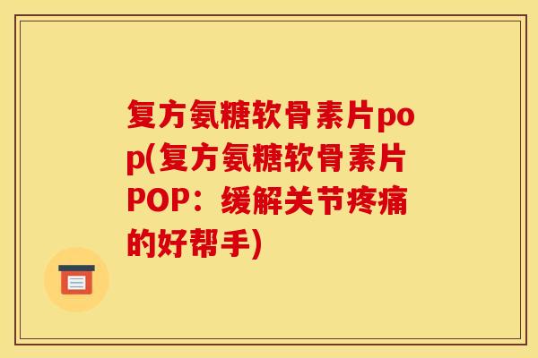 复方氨糖软骨素片pop(复方氨糖软骨素片POP:缓解关节的好帮手) 复方氨糖软骨素片pop(复方氨糖软骨素片POP:缓解关节的好帮手)