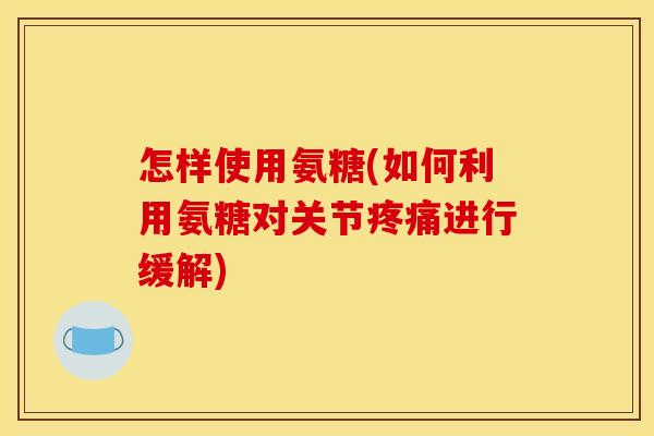 怎样使用氨糖(如何利用氨糖对关节进行缓解) 怎样使用氨糖(如何利用氨糖对关节进行缓解)