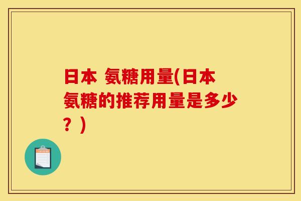 日本 氨糖用量(日本氨糖的推荐用量是多少？)