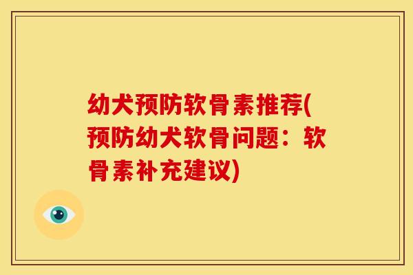 幼犬软骨素推荐(幼犬软骨问题:软骨素补充建议) 幼犬软骨素推荐(幼犬软骨问题:软骨素补充建议)
