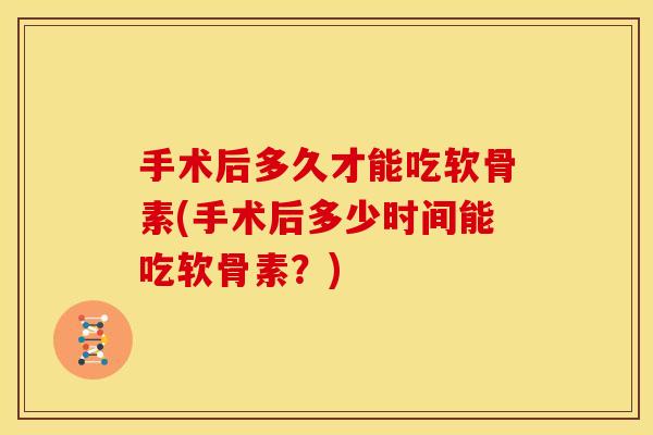手术后多久才能吃软骨素(手术后多少时间能吃软骨素?) 手术后多久才能吃软骨素(手术后多少时间能吃软骨素?)