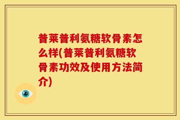 普莱普利氨糖软骨素怎么样(普莱普利氨糖软骨素功效及使用方法简介) 普莱普利氨糖软骨素怎么样(普莱普利氨糖软骨素功效及使用方法简介)