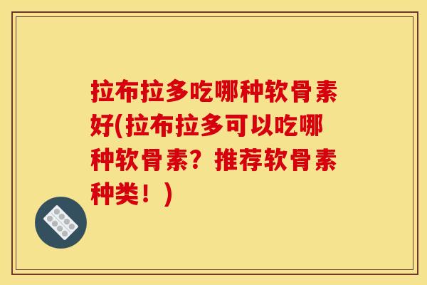 拉布拉多吃哪种软骨素好(拉布拉多可以吃哪种软骨素?推荐软骨素种类!) 拉布拉多吃哪种软骨素好(拉布拉多可以吃哪种软骨素?推荐软骨素种类!)