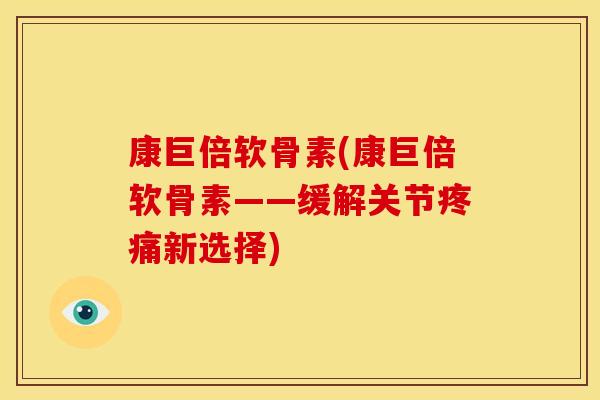 康巨倍软骨素(康巨倍软骨素——缓解关节新选择) 康巨倍软骨素(康巨倍软骨素——缓解关节新选择)