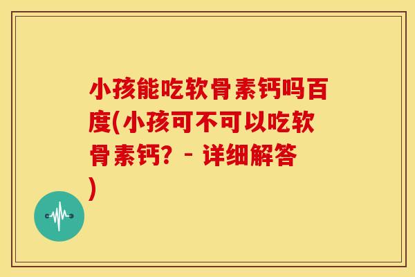 小孩能吃软骨素钙吗百度(小孩可不可以吃软骨素钙?- 详细解答) 小孩能吃软骨素钙吗百度(小孩可不可以吃软骨素钙?- 详细解答)