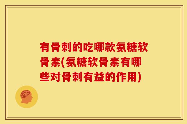 有的吃哪款氨糖软骨素(氨糖软骨素有哪些对有益的作用)