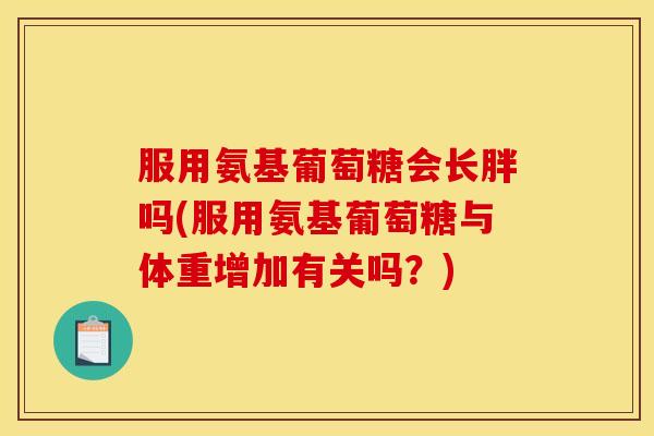 服用氨基葡萄糖会长胖吗(服用氨基葡萄糖与体重增加有关吗?) 服用氨基葡萄糖会长胖吗(服用氨基葡萄糖与体重增加有关吗?)