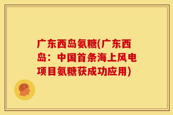 广东西岛氨糖(广东西岛:中国首条海上风电项目氨糖获成功应用) 广东西岛氨糖(广东西岛:中国首条海上风电项目氨糖获成功应用)