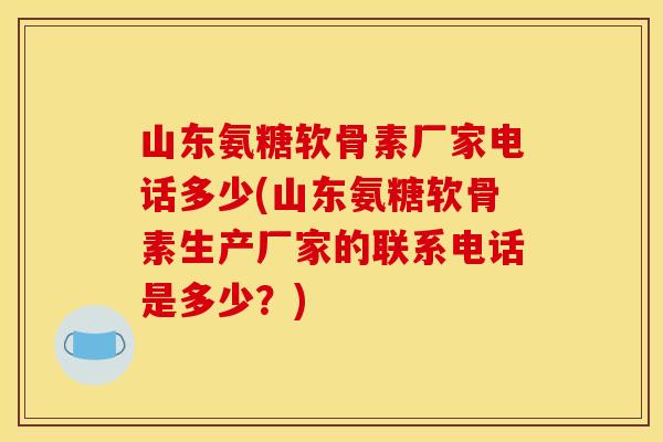 山东氨糖软骨素厂家电话多少(山东氨糖软骨素生产厂家的联系电话是多少?) 山东氨糖软骨素厂家电话多少(山东氨糖软骨素生产厂家的联系电话是多少?)