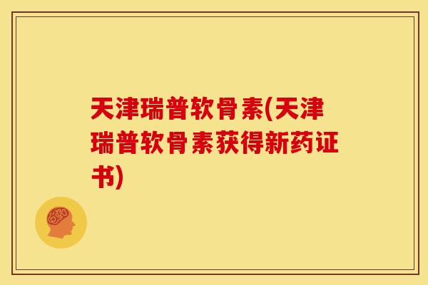 天津瑞普软骨素(天津瑞普软骨素获得新药证书)