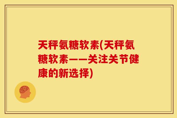 天秤氨糖软素(天秤氨糖软素——关注关节健康的新选择)