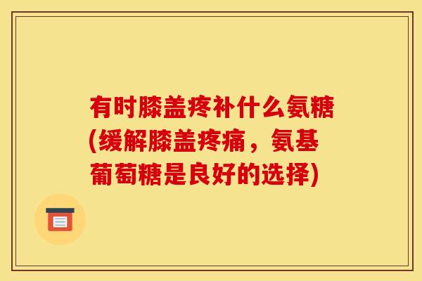 有时膝盖疼补什么氨糖(缓解膝盖,氨基葡萄糖是良好的选择) 有时膝盖疼补什么氨糖(缓解膝盖,氨基葡萄糖是良好的选择)