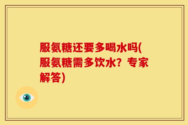 服氨糖还要多喝水吗(服氨糖需多饮水?专家解答) 服氨糖还要多喝水吗(服氨糖需多饮水?专家解答)