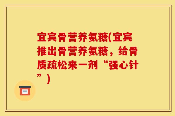 宜宾骨营养氨糖(宜宾推出骨营养氨糖,给来一剂“强心针”) 宜宾骨营养氨糖(宜宾推出骨营养氨糖,给来一剂“强心针”)
