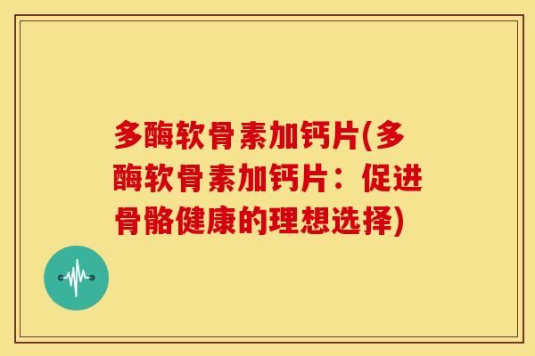 多酶软骨素加钙片(多酶软骨素加钙片:促进骨骼健康的理想选择) 多酶软骨素加钙片(多酶软骨素加钙片:促进骨骼健康的理想选择)