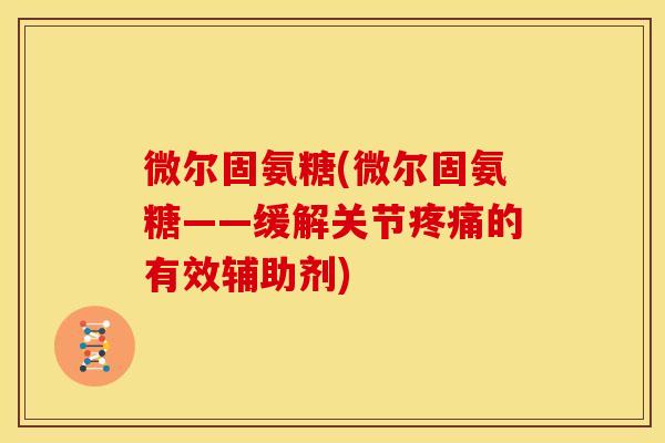 微尔固氨糖(微尔固氨糖——缓解关节的有效辅助剂) 微尔固氨糖(微尔固氨糖——缓解关节的有效辅助剂)