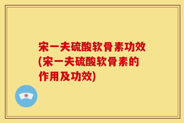 宋一夫硫酸软骨素功效(宋一夫硫酸软骨素的作用及功效) 宋一夫硫酸软骨素功效(宋一夫硫酸软骨素的作用及功效)