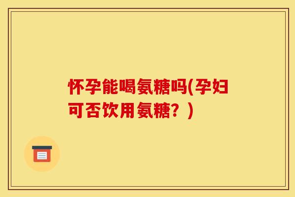 怀孕能喝氨糖吗(孕妇可否饮用氨糖?) 怀孕能喝氨糖吗(孕妇可否饮用氨糖?)