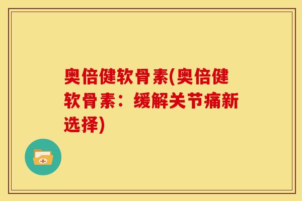 奥倍健软骨素(奥倍健软骨素:缓解关节痛新选择) 奥倍健软骨素(奥倍健软骨素:缓解关节痛新选择)