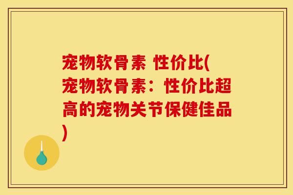 宠物软骨素 性价比(宠物软骨素：性价比超高的宠物关节保健佳品)