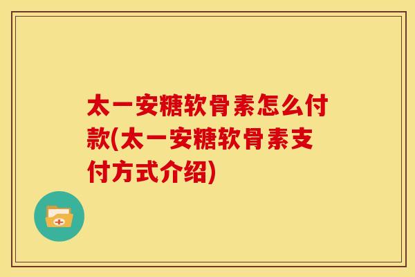 太一安糖软骨素怎么付款(太一安糖软骨素支付方式介绍)