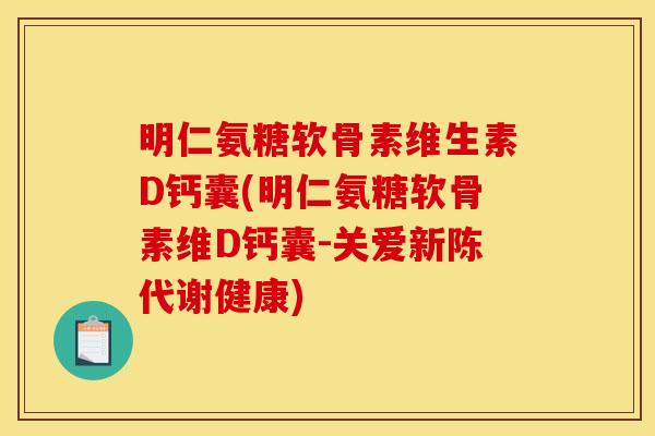 明仁氨糖软骨素维生素D钙囊(明仁氨糖软骨素维D钙囊-关爱健康) 明仁氨糖软骨素维生素D钙囊(明仁氨糖软骨素维D钙囊-关爱健康)