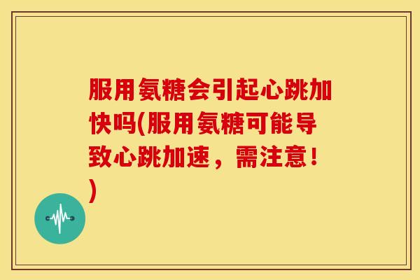 服用氨糖会引起心跳加快吗(服用氨糖可能导致心跳加速，需注意！)