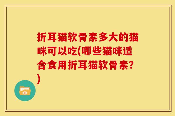 折耳猫软骨素多大的猫咪可以吃(哪些猫咪适合食用折耳猫软骨素？)