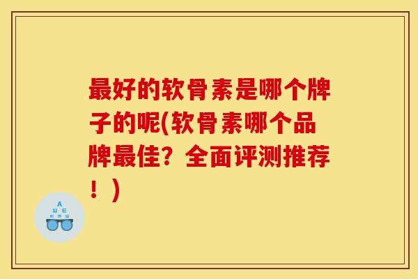 好的软骨素是哪个牌子的呢(软骨素哪个品牌佳?全面评测推荐!) 好的软骨素是哪个牌子的呢(软骨素哪个品牌佳?全面评测推荐!)