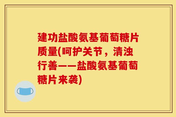建功盐酸氨基葡萄糖片质量(呵护关节，清浊行善——盐酸氨基葡萄糖片来袭)