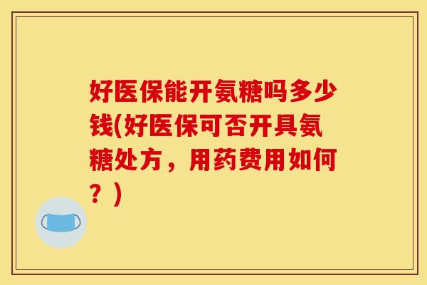 好医保能开氨糖吗多少钱(好医保可否开具氨糖处方，用药费用如何？)