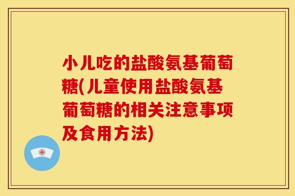小儿吃的盐酸氨基葡萄糖(儿童使用盐酸氨基葡萄糖的相关注意事项及食用方法)