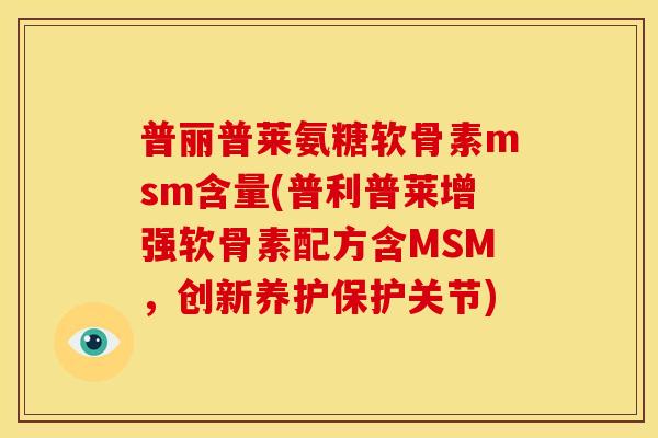 普丽普莱氨糖软骨素msm含量(普利普莱增强软骨素配方含MSM,创新养护保护关节) 普丽普莱氨糖软骨素msm含量(普利普莱增强软骨素配方含MSM,创新养护保护关节)