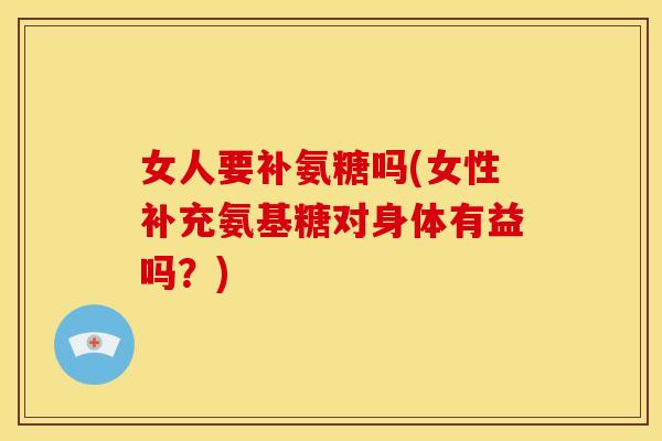 女人要补氨糖吗(女性补充氨基糖对身体有益吗?) 女人要补氨糖吗(女性补充氨基糖对身体有益吗?)