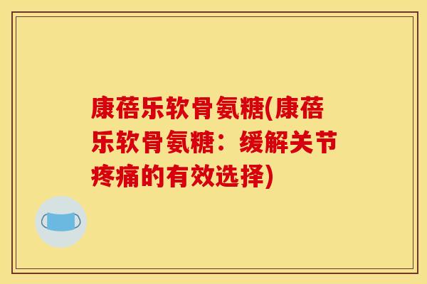 康蓓乐软骨氨糖(康蓓乐软骨氨糖:缓解关节的有效选择) 康蓓乐软骨氨糖(康蓓乐软骨氨糖:缓解关节的有效选择)