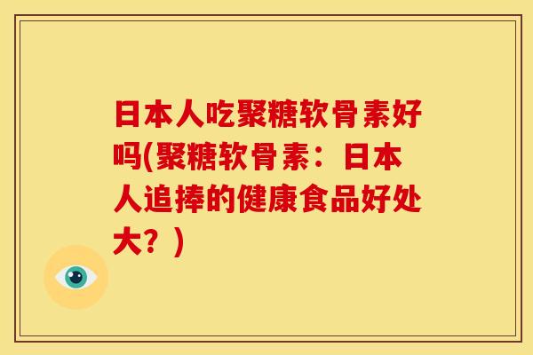 日本人吃聚糖软骨素好吗(聚糖软骨素：日本人追捧的健康食品好处大？)