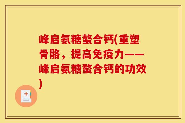 峰启氨糖螯合钙(重塑骨骼,提高——峰启氨糖螯合钙的功效) 峰启氨糖螯合钙(重塑骨骼,提高——峰启氨糖螯合钙的功效)