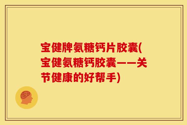 宝健牌氨糖钙片胶囊(宝健氨糖钙胶囊——关节健康的好帮手)