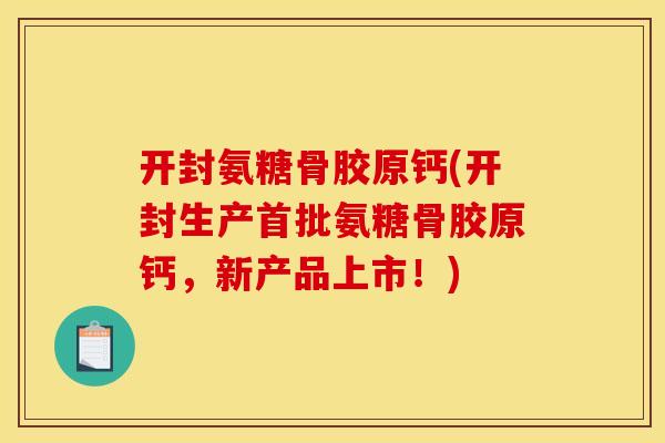 开封氨糖骨胶原钙(开封生产首批氨糖骨胶原钙，新产品上市！)