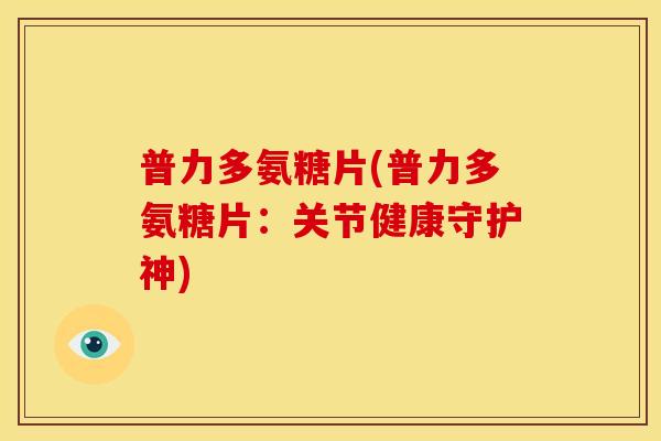 普力多氨糖片(普力多氨糖片：关节健康守护神)