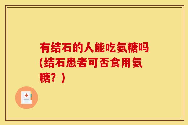 有结石的人能吃氨糖吗(结石患者可否食用氨糖？)